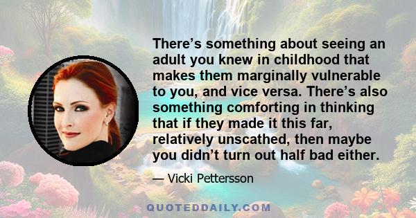 There’s something about seeing an adult you knew in childhood that makes them marginally vulnerable to you, and vice versa. There’s also something comforting in thinking that if they made it this far, relatively