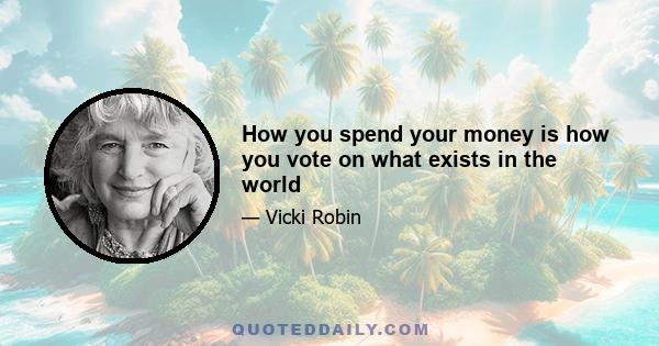 How you spend your money is how you vote on what exists in the world