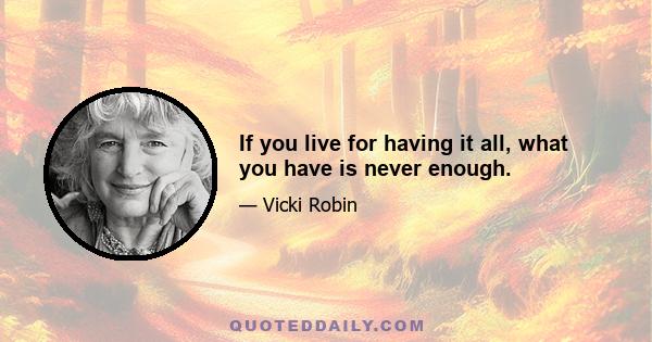 If you live for having it all, what you have is never enough.