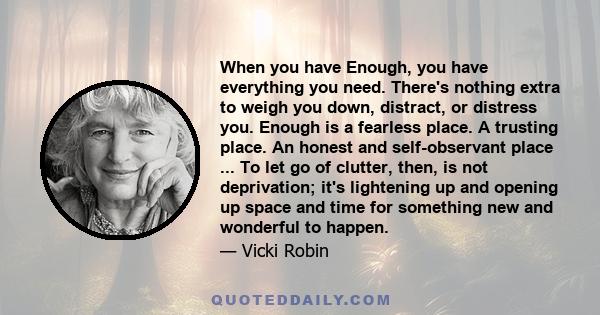 When you have Enough, you have everything you need. There's nothing extra to weigh you down, distract, or distress you. Enough is a fearless place. A trusting place. An honest and self-observant place ... To let go of