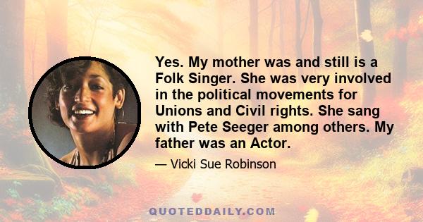 Yes. My mother was and still is a Folk Singer. She was very involved in the political movements for Unions and Civil rights. She sang with Pete Seeger among others. My father was an Actor.