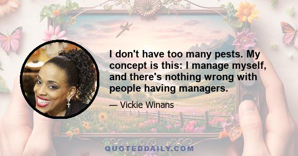 I don't have too many pests. My concept is this: I manage myself, and there's nothing wrong with people having managers.