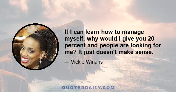 If I can learn how to manage myself, why would I give you 20 percent and people are looking for me? It just doesn't make sense.