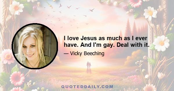 I love Jesus as much as I ever have. And I'm gay. Deal with it.