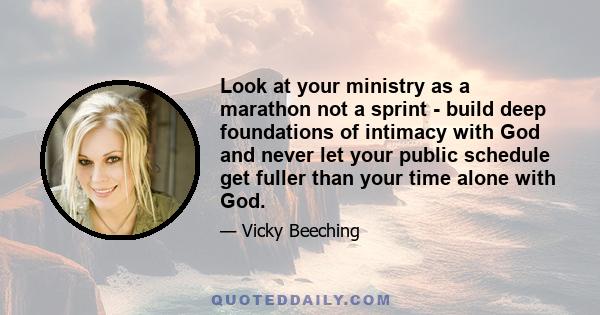 Look at your ministry as a marathon not a sprint - build deep foundations of intimacy with God and never let your public schedule get fuller than your time alone with God.