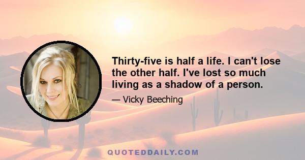 Thirty-five is half a life. I can't lose the other half. I've lost so much living as a shadow of a person.