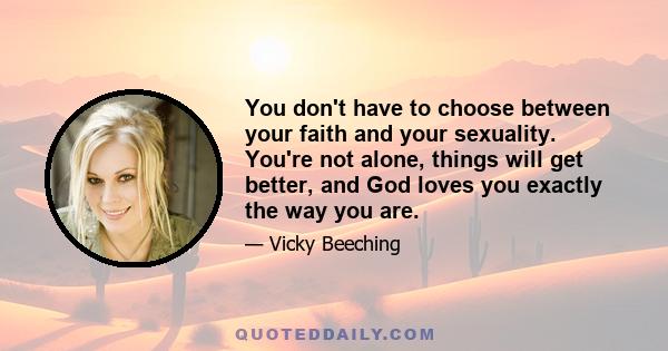 You don't have to choose between your faith and your sexuality. You're not alone, things will get better, and God loves you exactly the way you are.