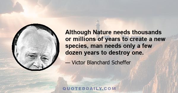 Although Nature needs thousands or millions of years to create a new species, man needs only a few dozen years to destroy one.