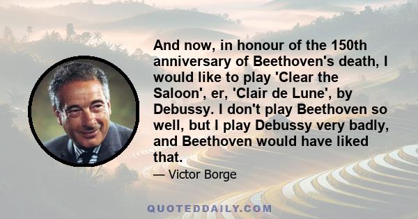 And now, in honour of the 150th anniversary of Beethoven's death, I would like to play 'Clear the Saloon', er, 'Clair de Lune', by Debussy. I don't play Beethoven so well, but I play Debussy very badly, and Beethoven