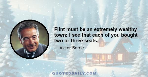 Flint must be an extremely wealthy town: I see that each of you bought two or three seats.