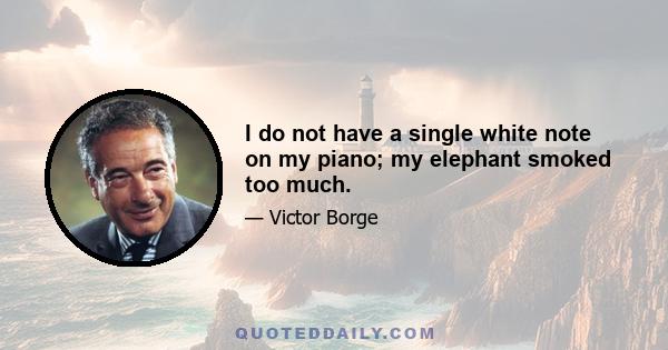 I do not have a single white note on my piano; my elephant smoked too much.