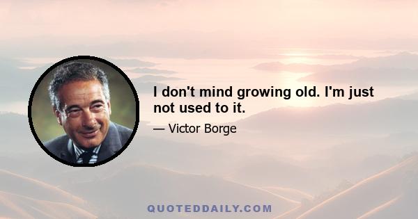 I don't mind growing old. I'm just not used to it.