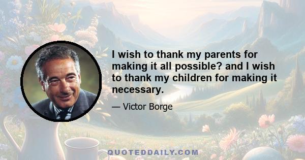 I wish to thank my parents for making it all possible? and I wish to thank my children for making it necessary.