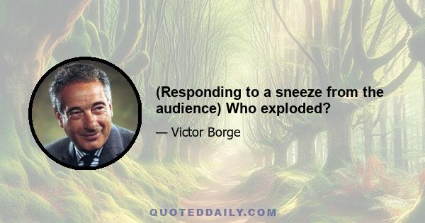 (Responding to a sneeze from the audience) Who exploded?