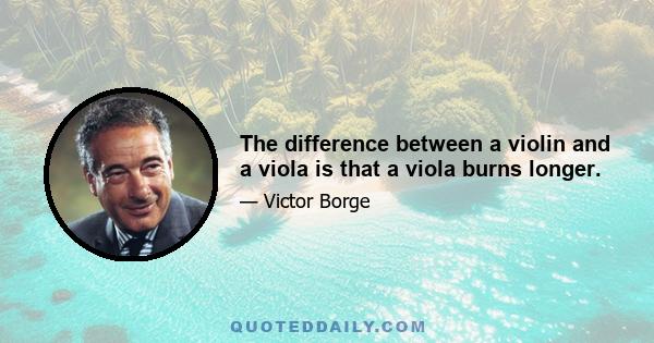 The difference between a violin and a viola is that a viola burns longer.