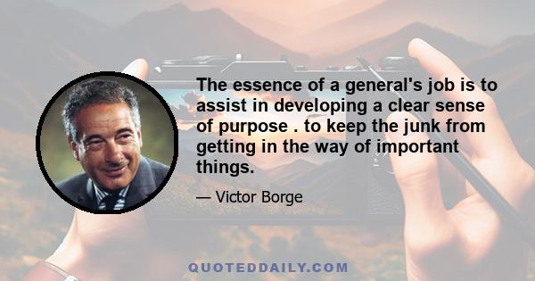 The essence of a general's job is to assist in developing a clear sense of purpose . to keep the junk from getting in the way of important things.