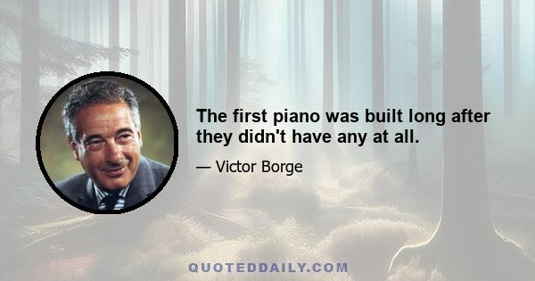 The first piano was built long after they didn't have any at all.