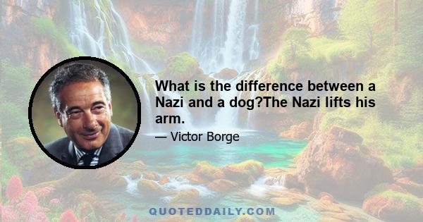 What is the difference between a Nazi and a dog?The Nazi lifts his arm.