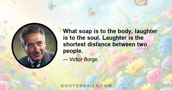 What soap is to the body, laughter is to the soul. Laughter is the shortest distance between two people.