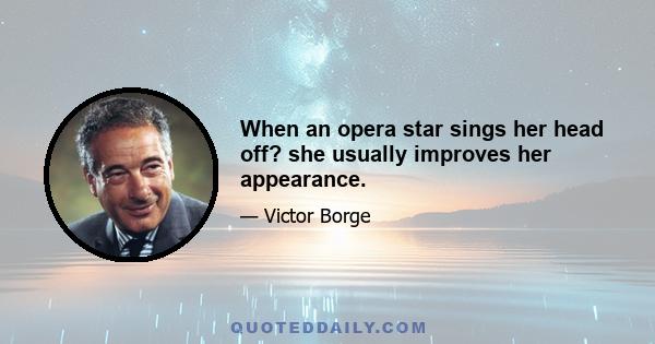 When an opera star sings her head off? she usually improves her appearance.