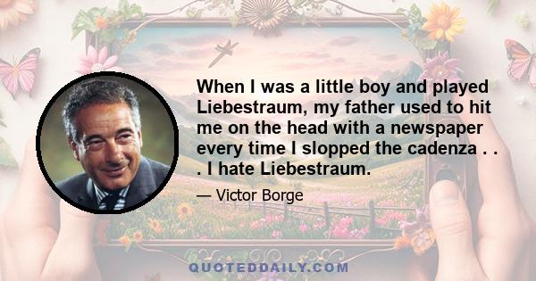 When I was a little boy and played Liebestraum, my father used to hit me on the head with a newspaper every time I slopped the cadenza . . . I hate Liebestraum.