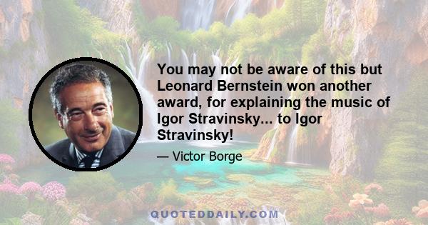 You may not be aware of this but Leonard Bernstein won another award, for explaining the music of Igor Stravinsky... to Igor Stravinsky!