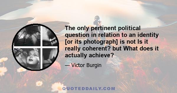 The only pertinent political question in relation to an identity [or its photograph] is not Is it really coherent? but What does it actually achieve?