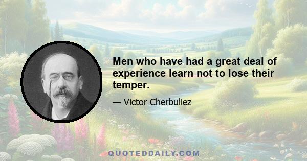 Men who have had a great deal of experience learn not to lose their temper.