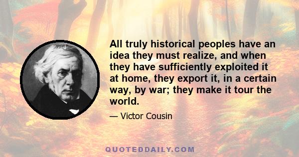 All truly historical peoples have an idea they must realize, and when they have sufficiently exploited it at home, they export it, in a certain way, by war; they make it tour the world.