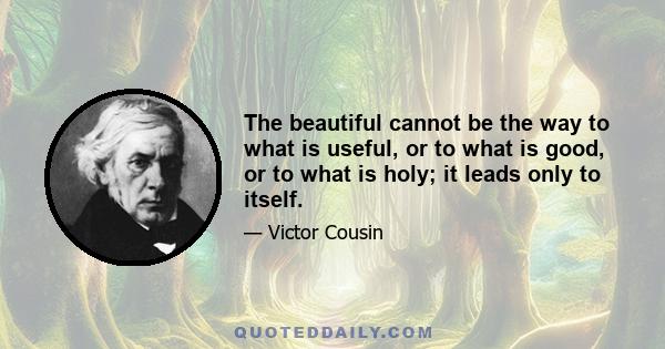 The beautiful cannot be the way to what is useful, or to what is good, or to what is holy; it leads only to itself.