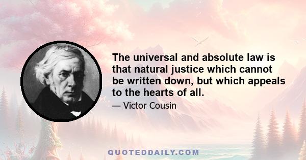 The universal and absolute law is that natural justice which cannot be written down, but which appeals to the hearts of all.