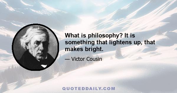 What is philosophy? It is something that lightens up, that makes bright.