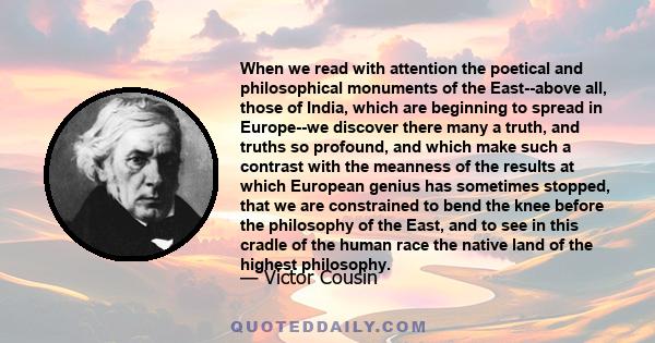 When we read with attention the poetical and philosophical monuments of the East--above all, those of India, which are beginning to spread in Europe--we discover there many a truth, and truths so profound, and which