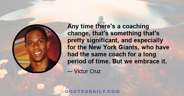 Any time there's a coaching change, that's something that's pretty significant, and especially for the New York Giants, who have had the same coach for a long period of time. But we embrace it.