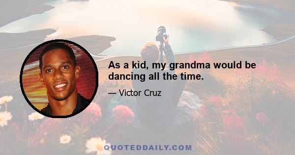 As a kid, my grandma would be dancing all the time.