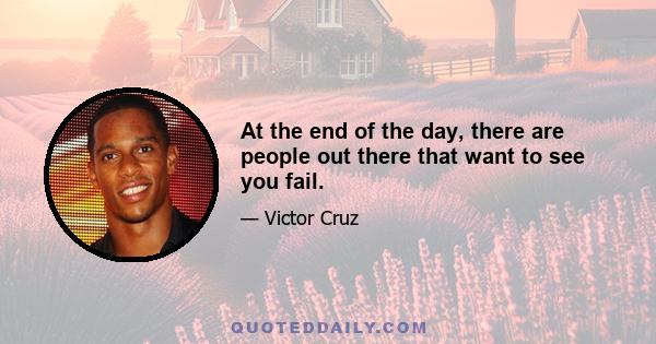 At the end of the day, there are people out there that want to see you fail.