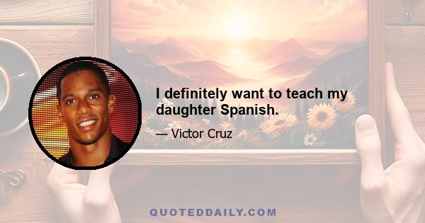 I definitely want to teach my daughter Spanish.