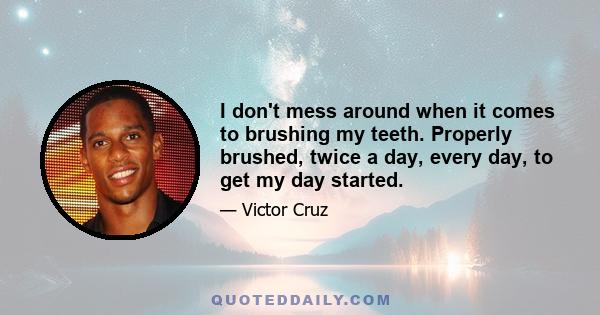 I don't mess around when it comes to brushing my teeth. Properly brushed, twice a day, every day, to get my day started.