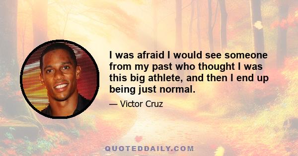 I was afraid I would see someone from my past who thought I was this big athlete, and then I end up being just normal.