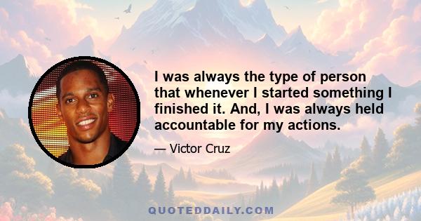 I was always the type of person that whenever I started something I finished it. And, I was always held accountable for my actions.