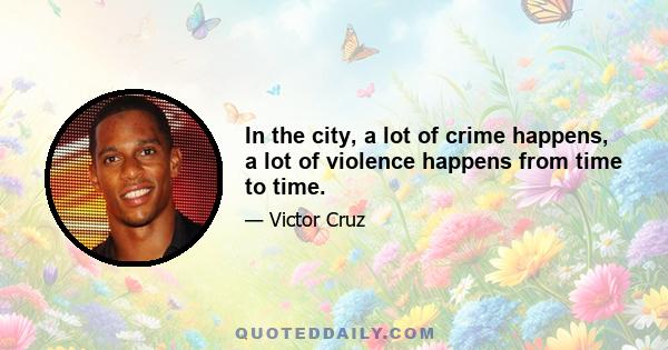 In the city, a lot of crime happens, a lot of violence happens from time to time.