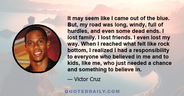 It may seem like I came out of the blue. But, my road was long, windy, full of hurdles, and even some dead ends. I lost family. I lost friends. I even lost my way. When I reached what felt like rock bottom, I realized I 