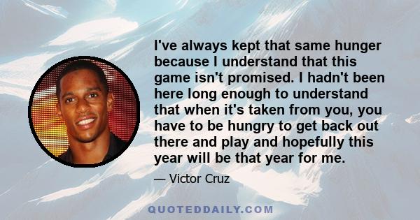 I've always kept that same hunger because I understand that this game isn't promised. I hadn't been here long enough to understand that when it's taken from you, you have to be hungry to get back out there and play and