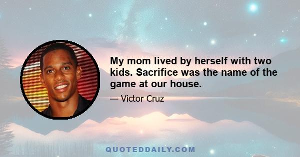 My mom lived by herself with two kids. Sacrifice was the name of the game at our house.