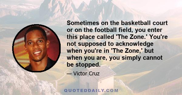 Sometimes on the basketball court or on the football field, you enter this place called 'The Zone.' You're not supposed to acknowledge when you're in 'The Zone,' but when you are, you simply cannot be stopped.