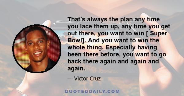 That's always the plan any time you lace them up, any time you get out there, you want to win [ Super Bowl]. And you want to win the whole thing. Especially having been there before, you want to go back there again and