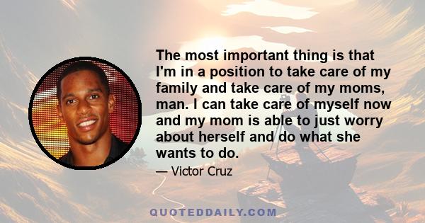 The most important thing is that I'm in a position to take care of my family and take care of my moms, man. I can take care of myself now and my mom is able to just worry about herself and do what she wants to do.