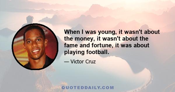 When I was young, it wasn't about the money, it wasn't about the fame and fortune, it was about playing football.