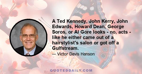 A Ted Kennedy, John Kerry, John Edwards, Howard Dean, George Soros, or Al Gore looks - no, acts - like he either came out of a hairstylist's salon or got off a Gulfstream.