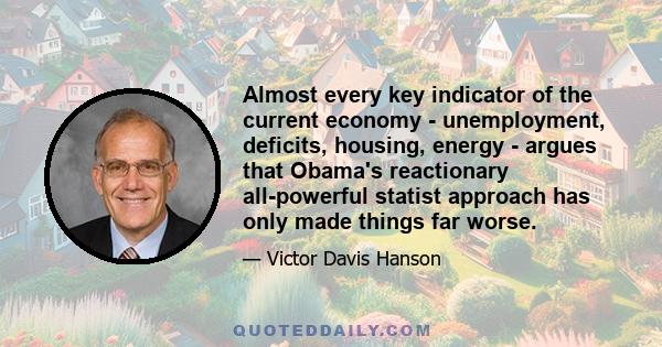 Almost every key indicator of the current economy - unemployment, deficits, housing, energy - argues that Obama's reactionary all-powerful statist approach has only made things far worse.